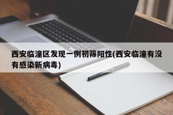 西安临潼区发现一例初筛阳性(西安临潼有没有感染新病毒)