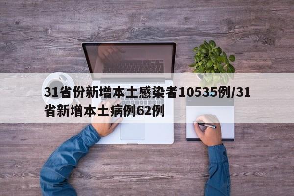 31省份新增本土感染者10535例/31省新增本土病例62例