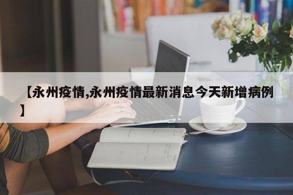 【永州疫情,永州疫情最新消息今天新增病例】