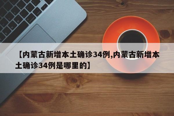 【内蒙古新增本土确诊34例,内蒙古新增本土确诊34例是哪里的】