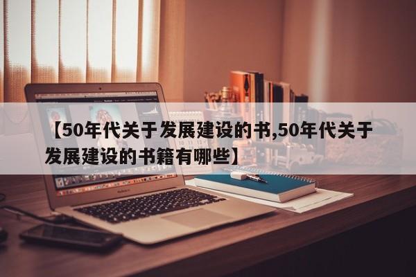 【50年代关于发展建设的书,50年代关于发展建设的书籍有哪些】