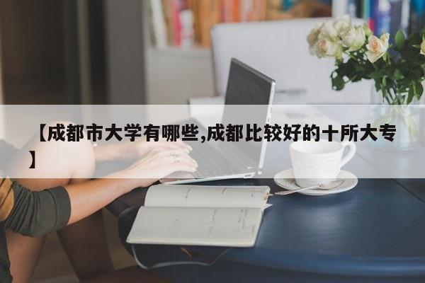 【成都市大学有哪些,成都比较好的十所大专】