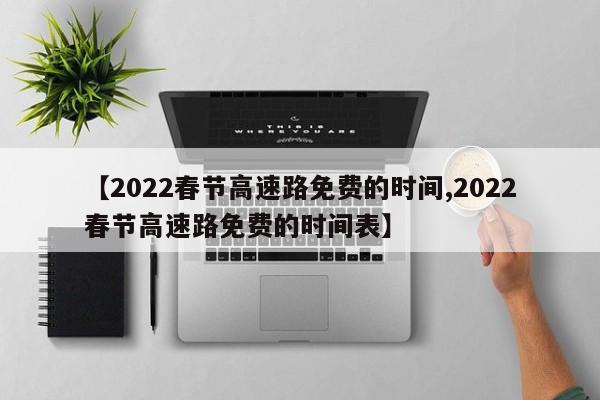 【2022春节高速路免费的时间,2022春节高速路免费的时间表】