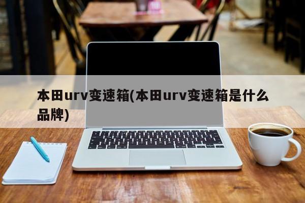本田urv变速箱(本田urv变速箱是什么品牌)