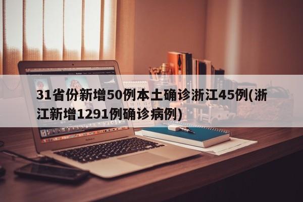 31省份新增50例本土确诊浙江45例(浙江新增1291例确诊病例)
