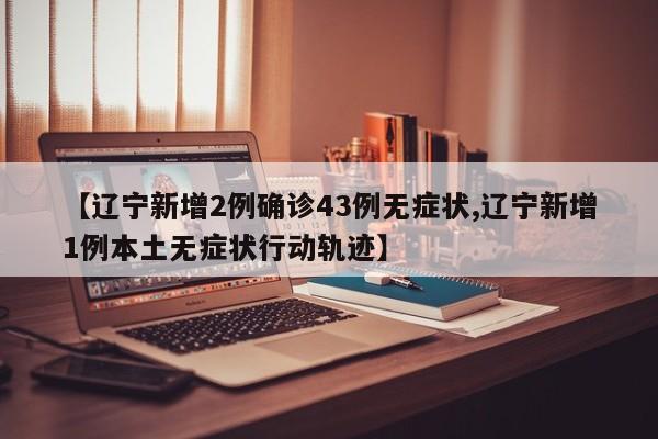 【辽宁新增2例确诊43例无症状,辽宁新增1例本土无症状行动轨迹】