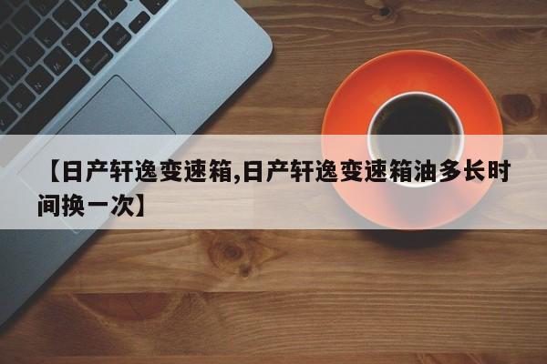【日产轩逸变速箱,日产轩逸变速箱油多长时间换一次】
