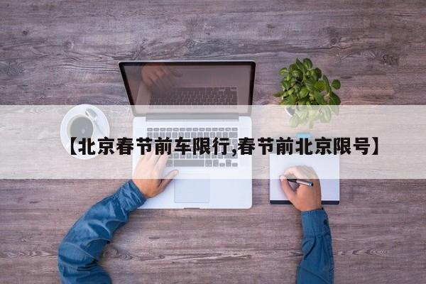 【北京春节前车限行,春节前北京限号】