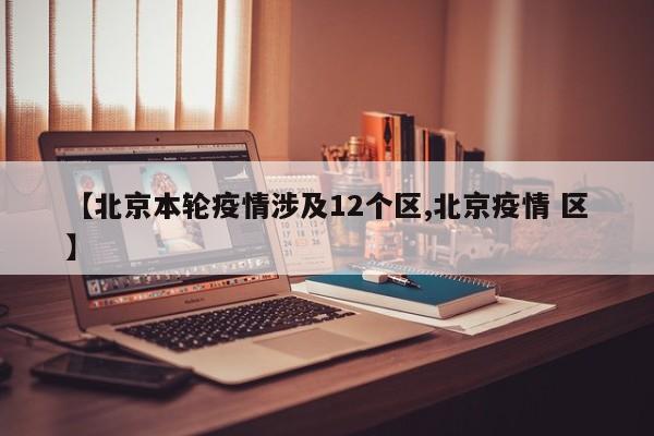【北京本轮疫情涉及12个区,北京疫情 区】