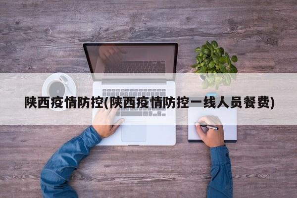 陕西疫情防控(陕西疫情防控一线人员餐费)