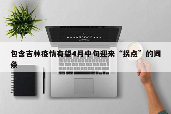 包含吉林疫情有望4月中旬迎来“拐点”的词条