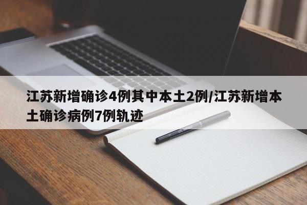江苏新增确诊4例其中本土2例/江苏新增本土确诊病例7例轨迹