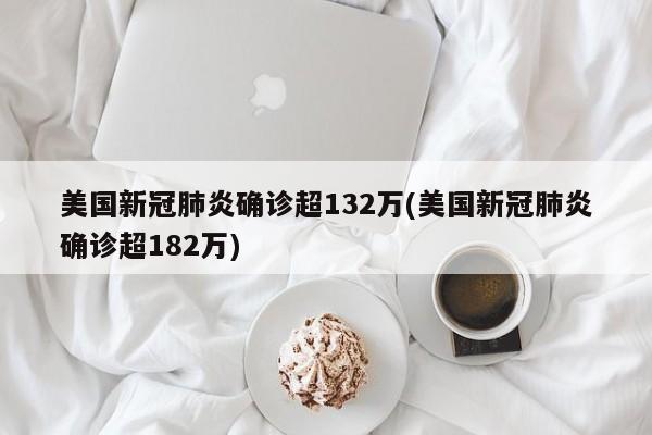美国新冠肺炎确诊超132万(美国新冠肺炎确诊超182万)