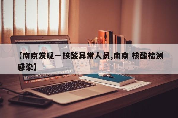 【南京发现一核酸异常人员,南京 核酸检测 感染】