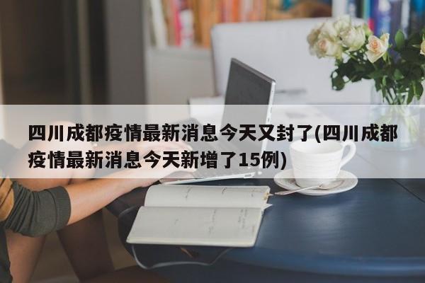 四川成都疫情最新消息今天又封了(四川成都疫情最新消息今天新增了15例)