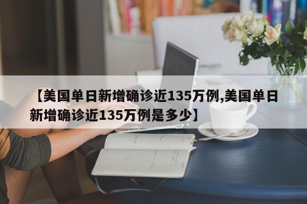 【美国单日新增确诊近135万例,美国单日新增确诊近135万例是多少】