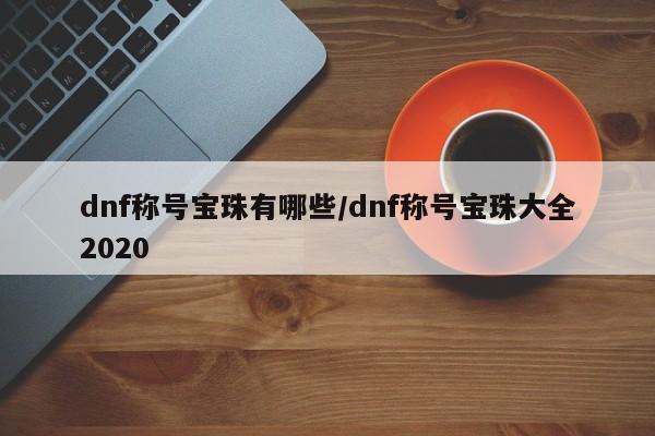 dnf称号宝珠有哪些/dnf称号宝珠大全2020