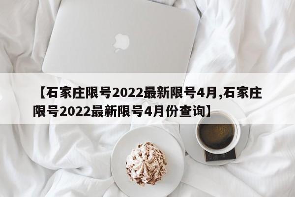 【石家庄限号2022最新限号4月,石家庄限号2022最新限号4月份查询】