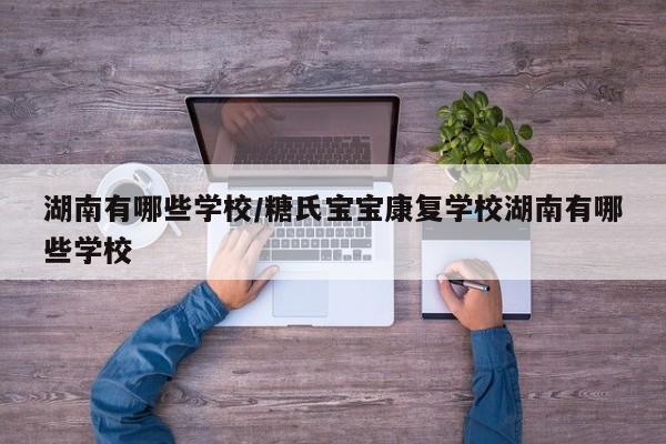 湖南有哪些学校/糖氏宝宝康复学校湖南有哪些学校