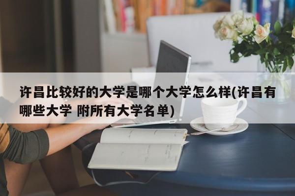 许昌比较好的大学是哪个大学怎么样(许昌有哪些大学 附所有大学名单)