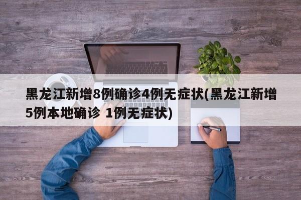 黑龙江新增8例确诊4例无症状(黑龙江新增5例本地确诊 1例无症状)