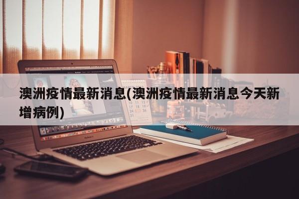澳洲疫情最新消息(澳洲疫情最新消息今天新增病例)