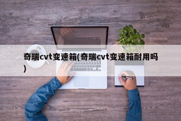奇瑞cvt变速箱(奇瑞cvt变速箱耐用吗)