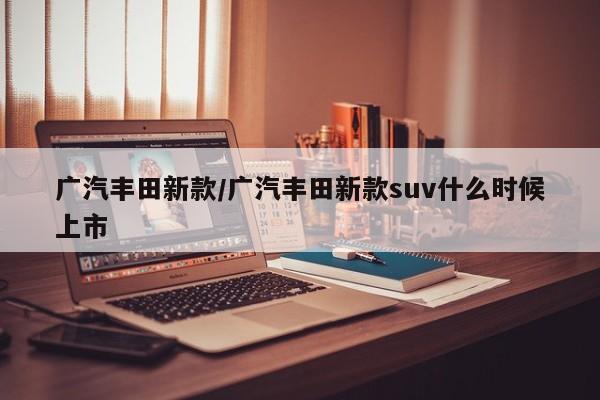 广汽丰田新款/广汽丰田新款suv什么时候上市