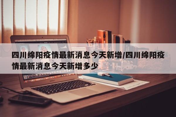 四川绵阳疫情最新消息今天新增/四川绵阳疫情最新消息今天新增多少