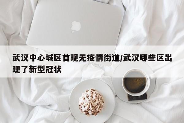 武汉中心城区首现无疫情街道/武汉哪些区出现了新型冠状