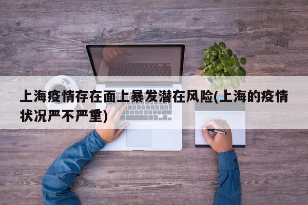 上海疫情存在面上暴发潜在风险(上海的疫情状况严不严重)