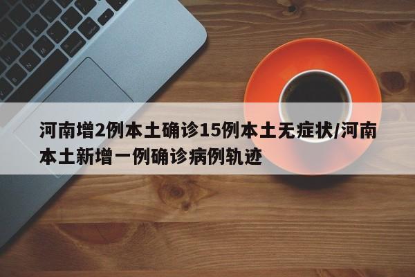 河南增2例本土确诊15例本土无症状/河南本土新增一例确诊病例轨迹