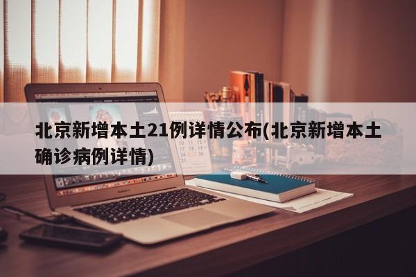 北京新增本土21例详情公布(北京新增本土确诊病例详情)