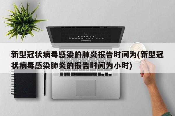 新型冠状病毒感染的肺炎报告时间为(新型冠状病毒感染肺炎的报告时间为小时)