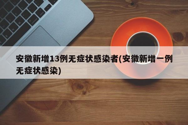 安徽新增13例无症状感染者(安徽新增一例无症状感染)