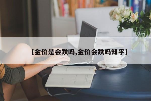 【金价是会跌吗,金价会跌吗知乎】
