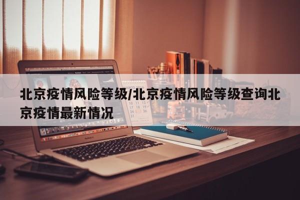 北京疫情风险等级/北京疫情风险等级查询北京疫情最新情况