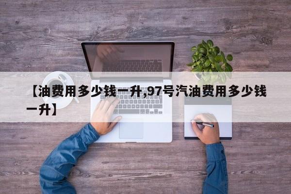 【油费用多少钱一升,97号汽油费用多少钱一升】