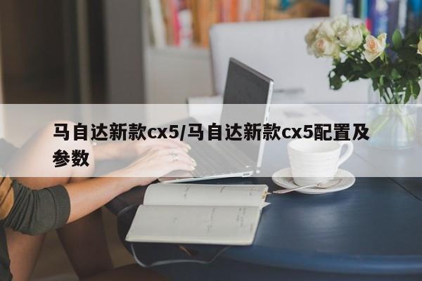 马自达新款cx5/马自达新款cx5配置及参数