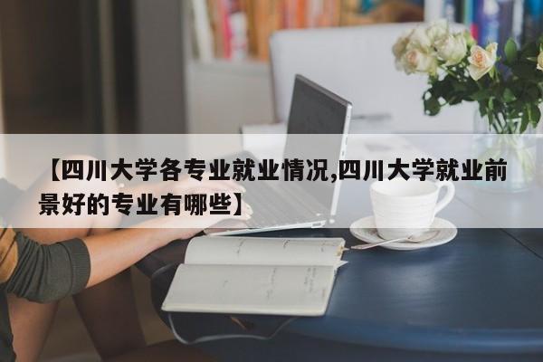 【四川大学各专业就业情况,四川大学就业前景好的专业有哪些】