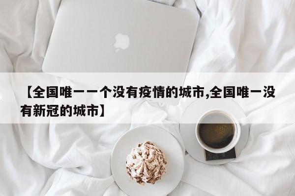 【全国唯一一个没有疫情的城市,全国唯一没有新冠的城市】