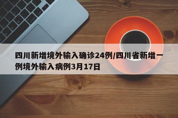 四川新增境外输入确诊24例/四川省新增一例境外输入病例3月17日