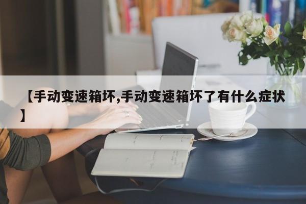 【手动变速箱坏,手动变速箱坏了有什么症状】