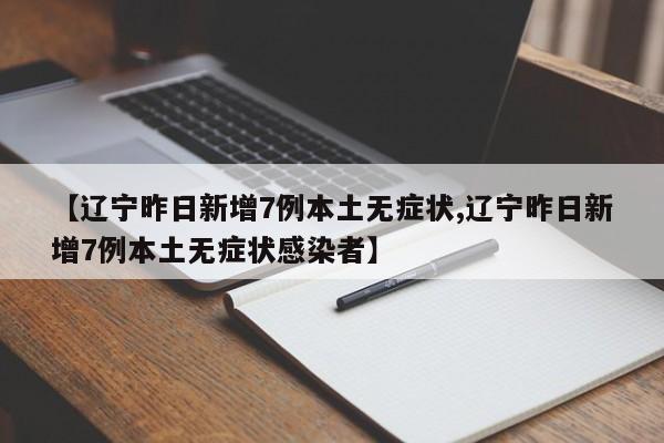 【辽宁昨日新增7例本土无症状,辽宁昨日新增7例本土无症状感染者】
