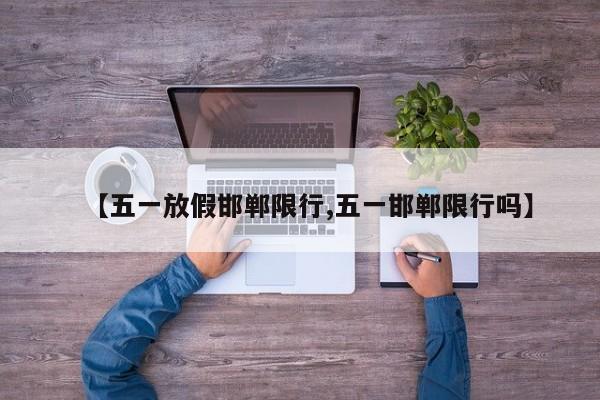 【五一放假邯郸限行,五一邯郸限行吗】
