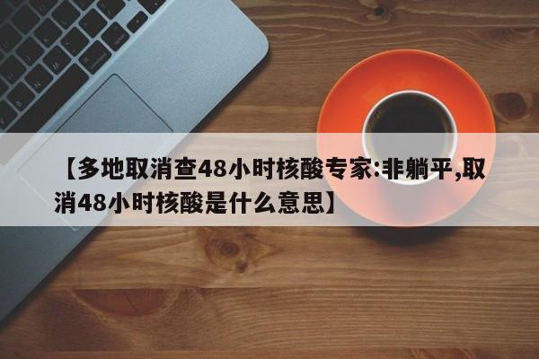 【多地取消查48小时核酸专家:非躺平,取消48小时核酸是什么意思】