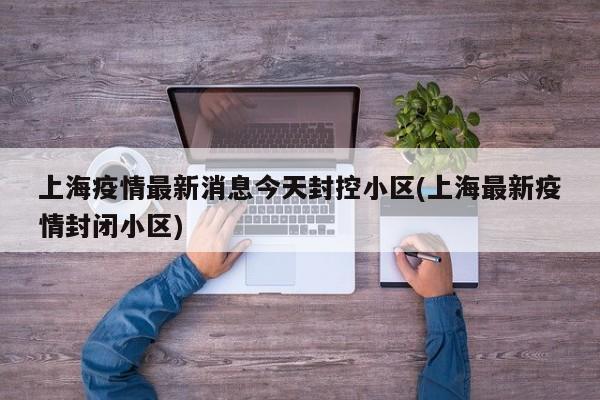 上海疫情最新消息今天封控小区(上海最新疫情封闭小区)