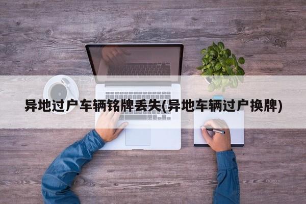 异地过户车辆铭牌丢失(异地车辆过户换牌)