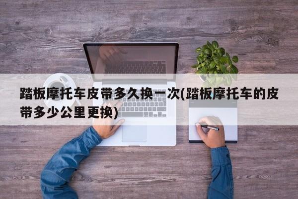 踏板摩托车皮带多久换一次(踏板摩托车的皮带多少公里更换)