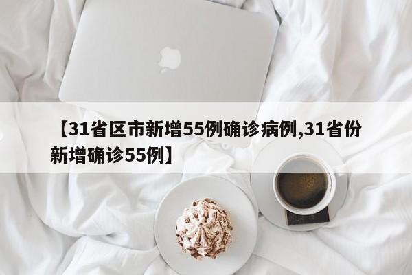 【31省区市新增55例确诊病例,31省份新增确诊55例】